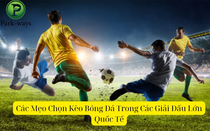 Các Mẹo Chọn Kèo Bóng Đá Trong Các Giải Đấu Lớn Quốc Tế