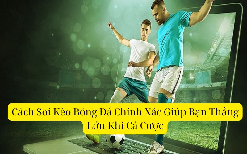 Cách Soi Kèo Bóng Đá Chính Xác Giúp Bạn Thắng Lớn Khi Cá Cược