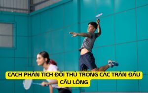 Cách phân tích đối thủ trong các trận đấu cầu lông