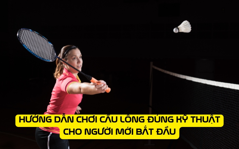 Hướng dẫn chơi cầu lông đúng kỹ thuật cho người mới bắt đầu