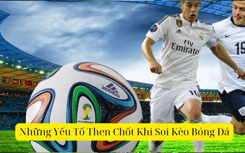 Những Yếu Tố Then Chốt Khi Soi Kèo Bóng Đá