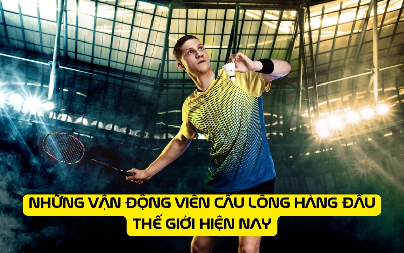 Những vận động viên cầu lông hàng đầu thế giới hiện nay