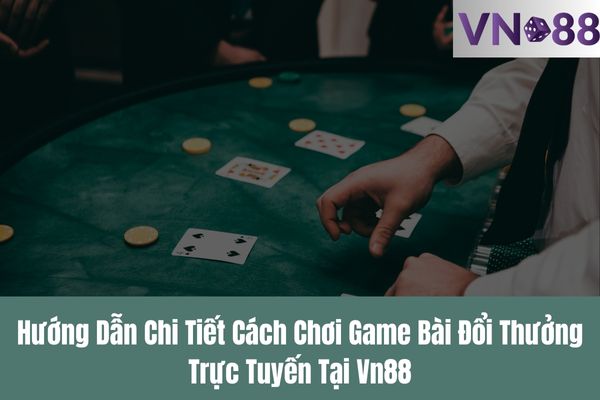 Hướng Dẫn Chi Tiết Cách Chơi Game Bài Đổi Thưởng Trực Tuyến Tại Vn88
