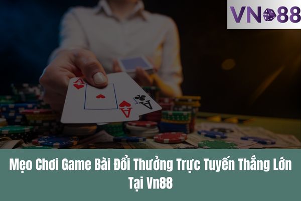 Mẹo Chơi Game Bài Đổi Thưởng Trực Tuyến Thắng Lớn Tại Vn88
