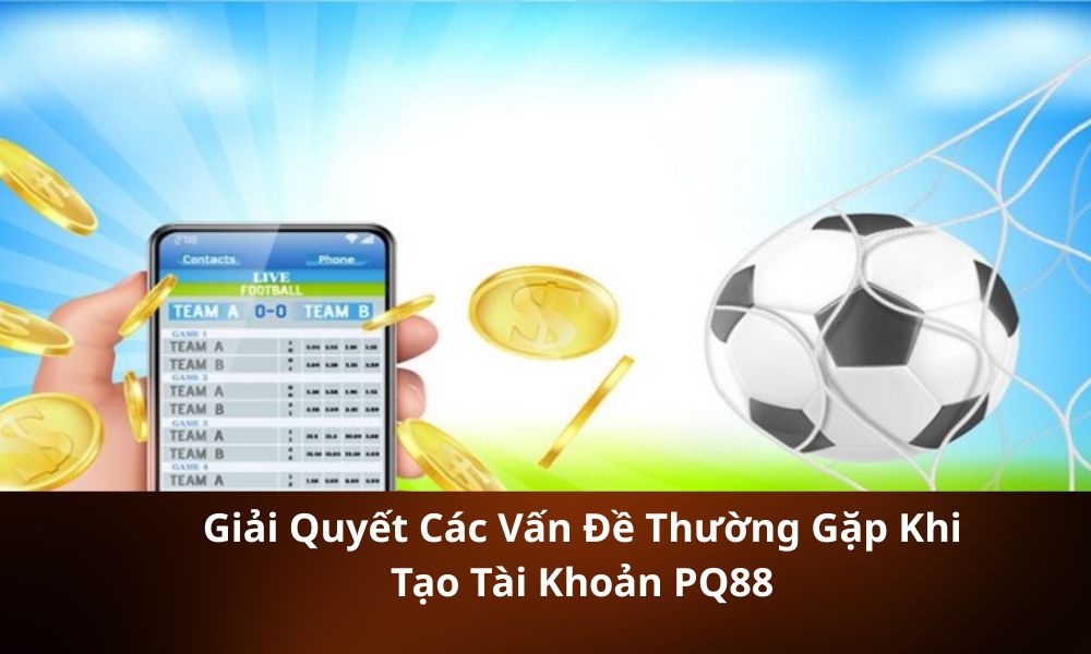 Giải Quyết Các Vấn Đề Thường Gặp Khi Tạo Tài Khoản PQ88