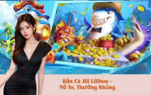 Bắn Cá Jili Lilihow - Nổ To, Thưởng Khủng