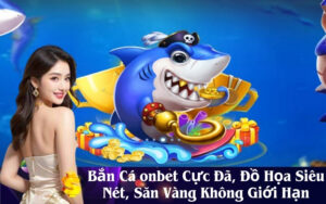 Bắn Cá onbet Cực Đã, Đồ Họa Siêu Nét, Săn Vàng Không Giới Hạn