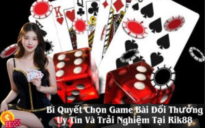 Bí Quyết Chọn Game Bài Đổi Thưởng Uy Tín Và Trải Nghiệm Tại Rik88
