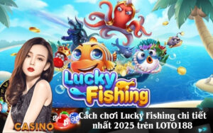 Cách chơi Lucky Fishing chi tiết nhất 2025 trên LOTO188