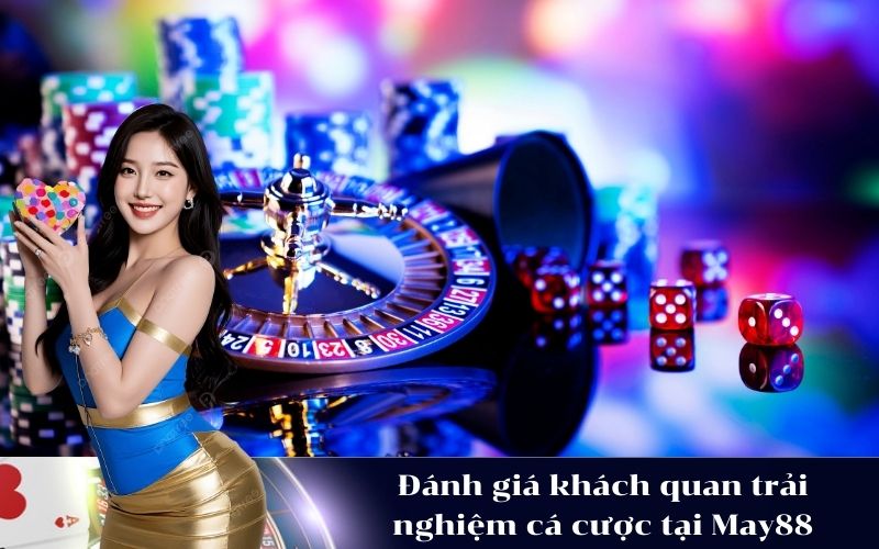 Đánh giá khách quan trải nghiệm cá cược tại May88