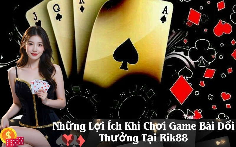 Những Lợi Ích Khi Chơi Game Bài Đổi Thưởng Tại Rik88