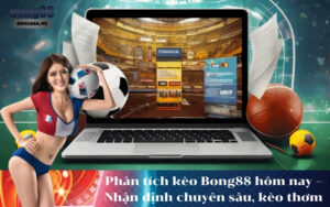 Phân tích kèo Bong88 hôm nay – Nhận định chuyên sâu, kèo thơm