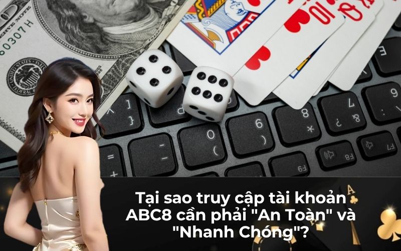 Tại sao truy cập tài khoản ABC8 cần phải "An Toàn" và "Nhanh Chóng"?