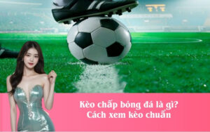 Kèo chấp bóng đá là gì? Cách xem kèo chuẩn