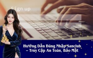 Hướng Dẫn Đăng Nhập Sanclub – Truy Cập An Toàn, Bảo Mật