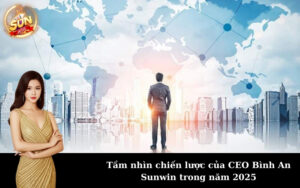 Tầm nhìn chiến lược của CEO Bình An Sunwin trong năm 2025