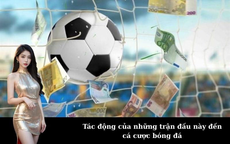 Tác động của những trận đấu này đến cá cược bóng đá